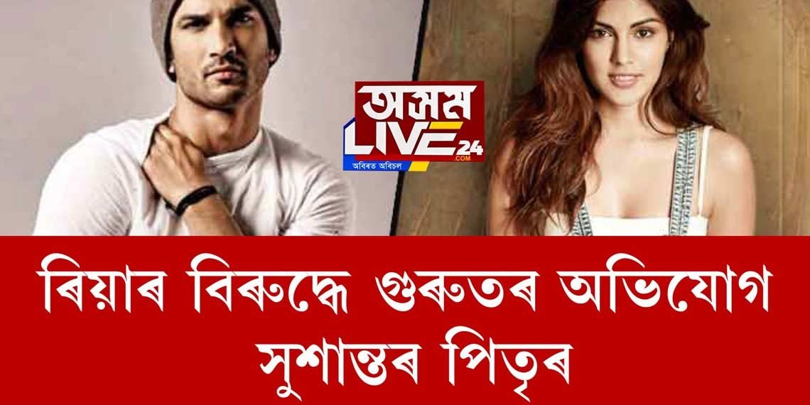 ৰিয়াৰ বিৰুদ্ধে গুৰুতৰ অভিযোগ সুশান্তৰ পিতৃৰ