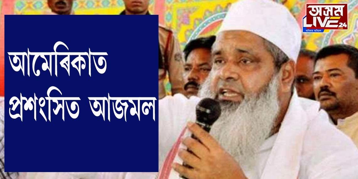 আমেৰিকাত প্ৰশংসিত বদৰুদ্দিন আজমল