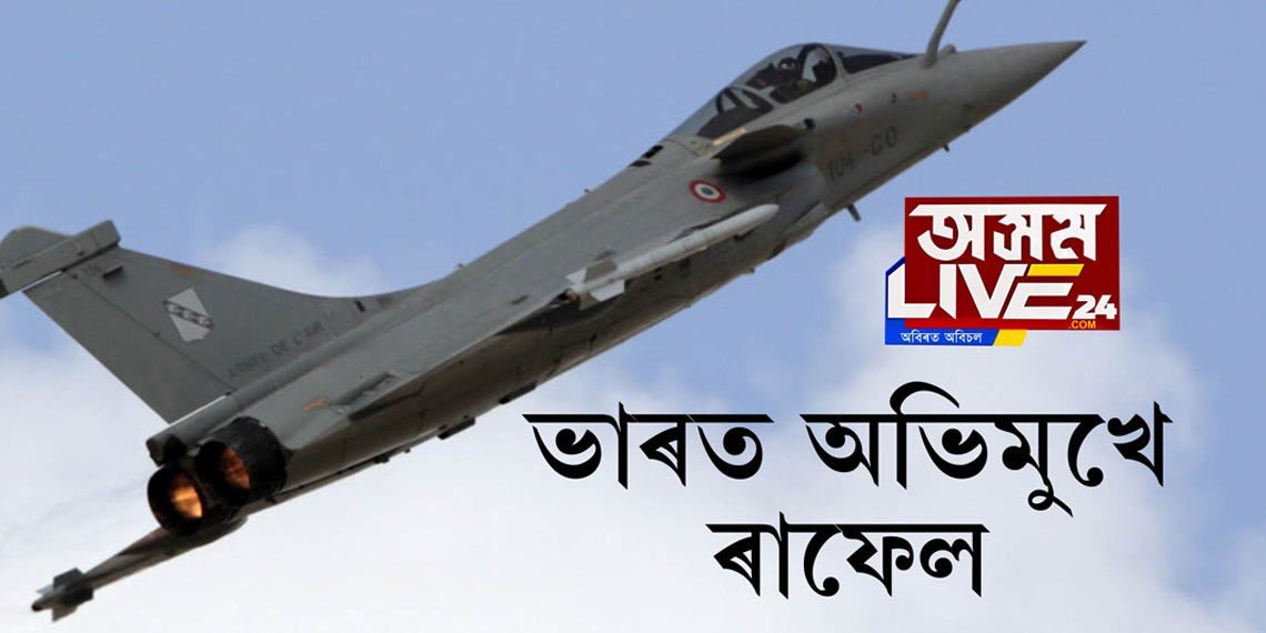 চীনৰ বুকুত কঁপনি তুলি ভাৰত অভিমুখে উৰিল ৫ খন ৰাফেল