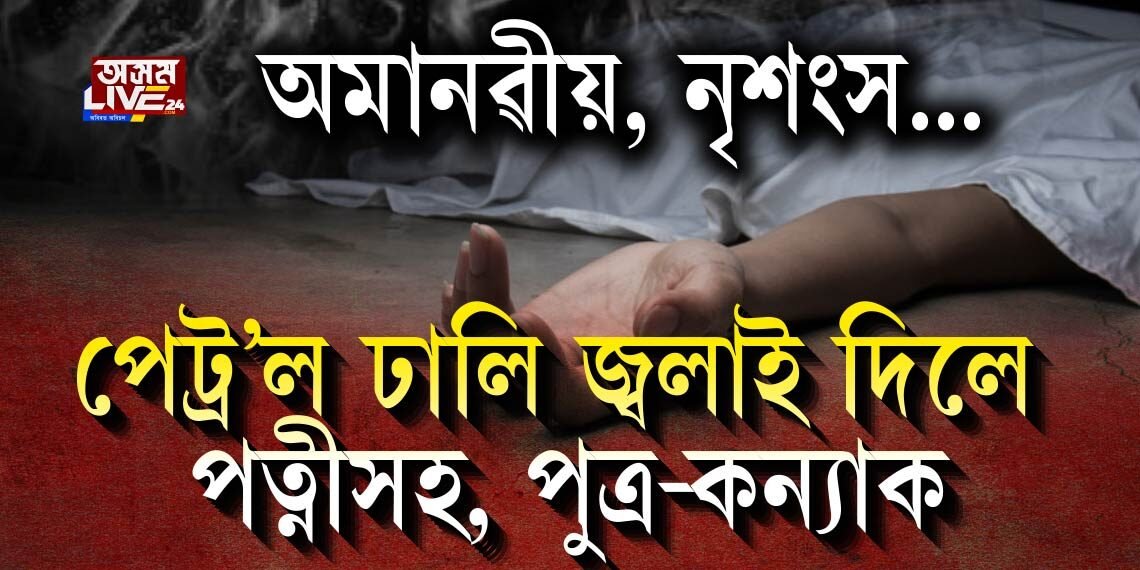 পিতৃয়ে পেট্ৰ’ল ঢালি জ্বলাই দিলে পত্নীসহ, পুত্ৰ-কন্যাক