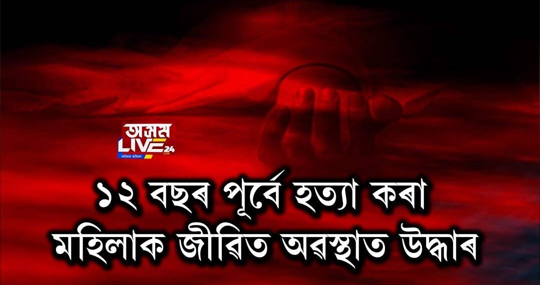১২ বছৰ পূৰ্বে হত্যা কৰা মহিলাক জীৱিত অৱস্থাত উদ্ধাৰ