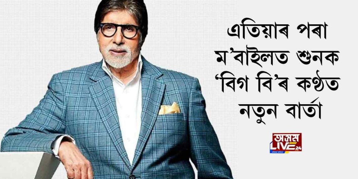 এতিয়াৰ পৰা ম’বাইলত শুনক ‘বিগ বি’ৰ কণ্ঠত নতুন বাৰ্তা