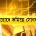 হোৰাহোৰে কমিছে সোণৰ দাম