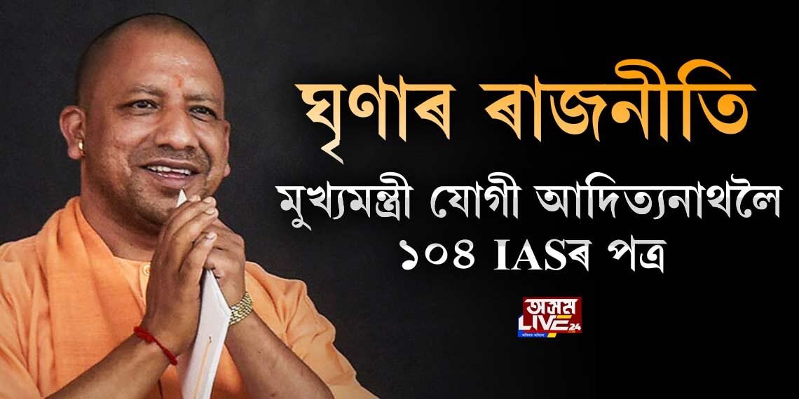 ঘৃণাৰ ৰাজনীতি। মুখ্যমন্ত্ৰী যোগী আদিত্যনাথলৈ ১০৪ প্ৰাক্তন IASৰ পত্ৰ