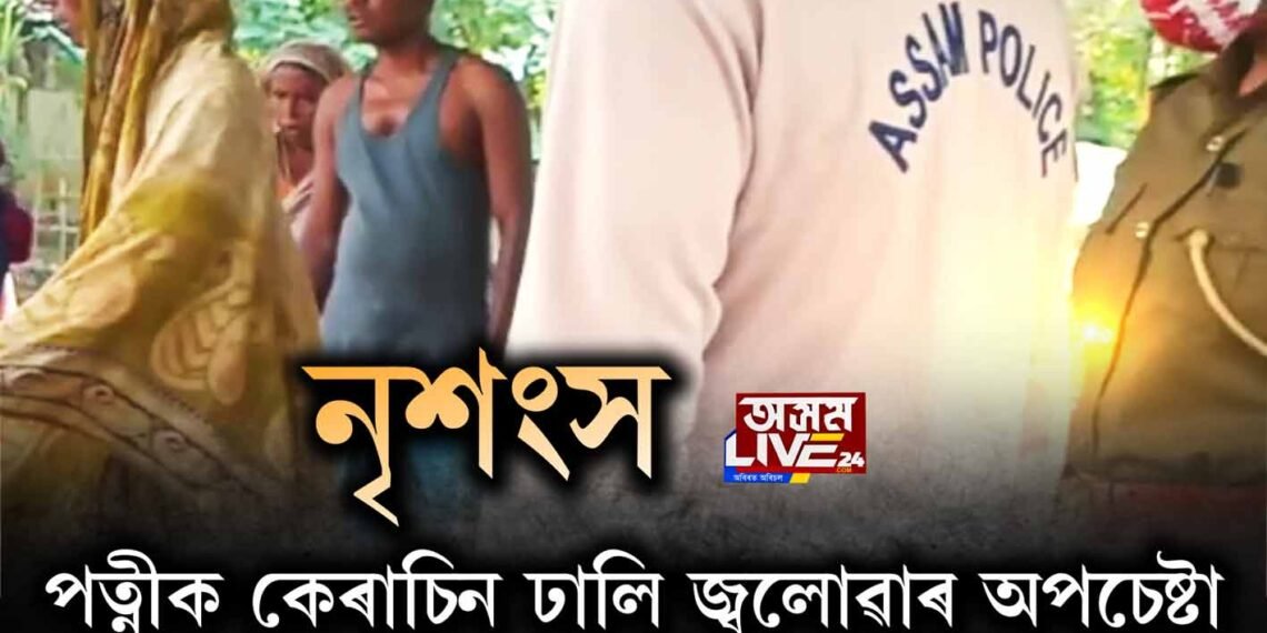 পত্নীক কেৰাচিন ঢালি জ্বলোৱাৰ অপচেষ্টা স্বামীৰ