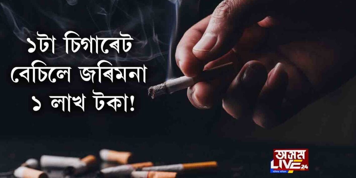 ১টা চিগাৰেট বেচিলে জৰিমনা ১ লাখ টকা!