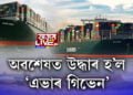 অৱশেষত উদ্ধাৰ হ’ল ‘এভাৰ গিভেন’; আইনী লেঠাত ভাৰতীয় ২৫ ক্ৰু সদস্য