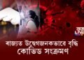 ৰাজ্যত ভয়াৱহ হাৰত কোভিড সংক্ৰমণ বৃদ্ধি; মহানগৰীত সৰ্বাধিক আক্ৰান্ত