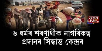 চুবুৰীয়া দেশৰ ৬ ধৰ্মৰ শৰণাৰ্থীক নাগৰিকত্ব প্ৰদানৰ সিদ্ধান্ত কেন্দ্ৰৰ