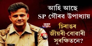 আহি আছে SP গৌৰৱ উপাধ্যায়, চিৰাঙৰ জীয়ৰী-বোৱাৰী সুৰক্ষিতনে?