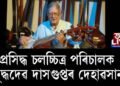 প্ৰসিদ্ধ চলচ্চিত্ৰ পৰিচালক বুদ্ধদেৱ দাসগুপ্তৰ দেহাৱসান