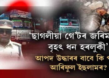 ‘ছাগলীয়া গে’টৰ জৰিমনাৰ বৃহৎ ধন হৰলুকী’। আপদ উদ্ধাৰৰ বাবে কি পন্থা আৰিফুল ইছলামৰ?