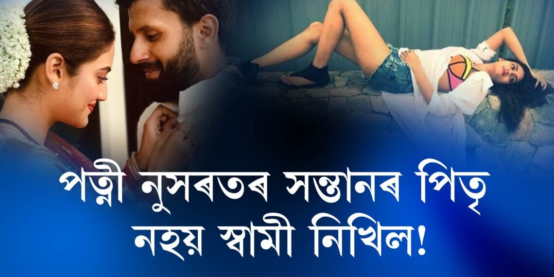 পত্নী নুসৰতৰ সন্তানৰ পিতৃ নহয় স্বামী নিখিল!