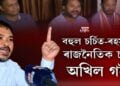 সাম্প্ৰতিক সময়ৰ বহুল চর্চিত-ৰহস্যময় ৰাজনৈতিক চৰিত্ৰ অখিল গগৈ