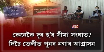 কেনেকৈ দূৰ হ’ব সীমা সংঘাত? দিচৈ ভেলীত পুনৰ নগাৰ আগ্ৰাসন