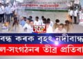 বৃহৎ নদীবান্ধৰ বিৰুদ্ধে তীব্ৰ প্ৰতিবাদ বিভিন্ন দল-সংগঠনৰ