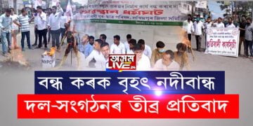 বৃহৎ নদীবান্ধৰ বিৰুদ্ধে তীব্ৰ প্ৰতিবাদ বিভিন্ন দল-সংগঠনৰ