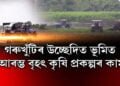 গৰুখুঁটিৰ উচ্ছেদিত ভূমিত আৰম্ভ বৃহৎ কৃষি প্ৰকল্পৰ কাম