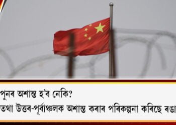 অসম তথা উত্তৰ-পূর্বাঞ্চলক অশান্ত কৰাৰ পৰিকল্পনা কৰিছে ৰঙা চীনে !