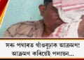 সৰু পথাৰত গাঁওবুঢ়াক আক্ৰমণ! আক্ৰমণ কৰিয়েই পলায়ন…