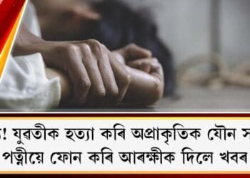 জঘন্য! যুৱতীক হত্যা কৰি অপ্ৰাকৃতিক যৌন সম্ভোগ : পত্নীয়ে আৰক্ষীক দিলে খবৰ