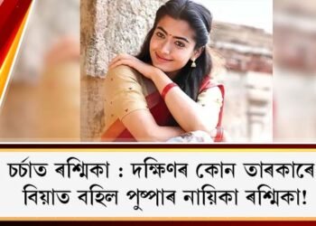 চৰ্চাত ৰশ্মিকা : দক্ষিণৰ কোন তাৰকাৰে বিয়াত বহিল পুষ্পাৰ নায়িকা ৰশ্মিকা?