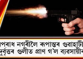 অপৰাধ নগৰীলৈ ৰূপান্তৰ গুৱাহাটী! দুৰ্বৃত্তৰ গুলীত প্ৰাণ গ’ল ব্যৱসায়ীৰ