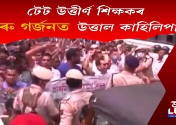 টেট উত্তীৰ্ণ শিক্ষকৰ গুৰু গৰ্জনত উত্তাল কাহিলিপাৰা : ক্ষান্ত নোহোৱাৰ অংগীকাৰ শিক্ষক সমাজৰ