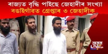 ৰাজ্যত বৃদ্ধি পাইছে জেহাদীৰ সংখ্যা, বঙাইগাঁৱত গ্ৰেপ্তাৰ ৩ জেহাদীক