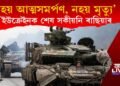 ‘হয় আত্মসপৰ্ণ কৰা নহয় মৃত্যুক বাছি লোৱা’, ৰাছিয়াৰ শেষ সকীয়নি!