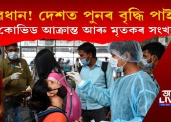 সাৱধান হওক : দেশত পুনৰ বৃদ্ধি পাইছে কোভিড আক্ৰান্ত আৰু মৃতকৰ সংখ্যা