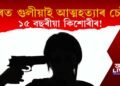 মূৰত গুলীয়াই আত্মহননৰ চেষ্টা ১৫ বছৰীয়া কিশোৰীৰ, অঞ্চলজুৰি তীব্ৰ চাঞ্চল্যৰ সৃষ্টি
