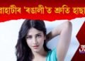 গুৱাহাটীৰ ‘ৰঙালী’ত প্ৰাক-বিহু উদযাপন কৰিব বলিউদৰ অভিনেত্ৰী শ্ৰুতি হাছানে