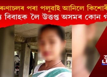 অৰুণাচলৰ পৰা পলুৱাই আনিলে কিশোৰীক, বাল্য বিবাহকলৈ উত্তপ্ত অসমৰ এখন গাঁও