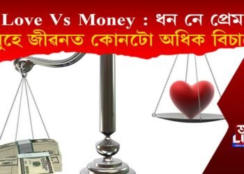 Love Vs Money : ধন নে প্ৰেম, মানুহে জীৱনত কোনটো অধিক বিচাৰে?
