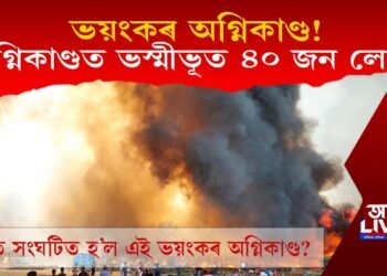 ভয়ংকৰ অগ্নিকাণ্ড! অগ্নিকাণ্ডত ভস্মীভূত হ’ল ৪০ জন লোক! কিন্তু ক’ত? জানিবলৈ পঢ়ক
