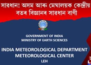 সাৱধান! অসম আৰু মেঘালয়ক কেন্দ্ৰীয় বতৰ বিজ্ঞানৰ সাৱধান বাণী