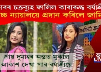 অৱশেষত চৰকাৰৰ চক্ৰব্যুহ ফালিলে বৰ্ষাশ্ৰীয়ে! উচ্চ ন্যায়ালয়ে প্ৰদান কৰিলে জামিন