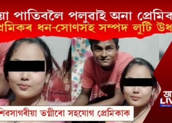 বিয়া পাতিবলৈ পলুৱাই অনা প্ৰেমিকাই প্ৰেমিকৰ ধন-সোণসহ সম্পদ লুটি উধাও