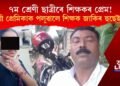 শিক্ষাগুৰুৰ লজ্জাজনক কাণ্ড! ৭ম শ্ৰেণীৰ ছাত্ৰী প্ৰেমিকা পলুৱাই নিলে শিক্ষক জাকিৰ হুছেইনে