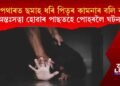 চিলাপথাৰত ছমাহ ধৰি পিতৃৰ কামনাৰ বলি কন্যা, অন্তঃসত্বা হোৱাৰ পাছতহে পোহৰলৈ আহিল ঘটনা