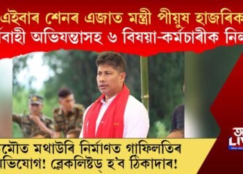এইবাৰ শেনৰ এজাত মন্ত্ৰী পীয়ুষ হাজৰিকা, কাৰ্যবাহী অভিযন্তাসহ ৬ বিষয়া-কৰ্মচাৰীক নিলম্বন