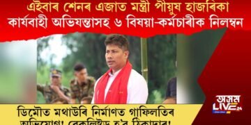 এইবাৰ শেনৰ এজাত মন্ত্ৰী পীয়ুষ হাজৰিকা, কাৰ্যবাহী অভিযন্তাসহ ৬ বিষয়া-কৰ্মচাৰীক নিলম্বন