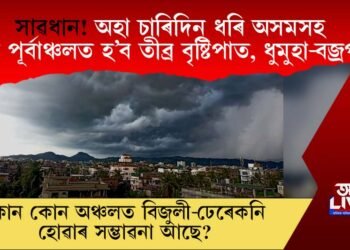 সাৱধান! অহা চাৰিদিন ধৰি অসমসহ উত্তৰ পূৰ্বাঞ্চলত হ’ব তীব্ৰ বৃষ্টিপাত, ধুমুহা-বজ্ৰপাত!