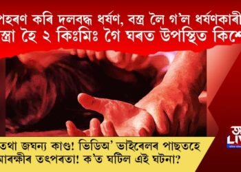 অপহৰণ কৰি দলবদ্ধ ধৰ্ষণ, বস্ত্ৰ লৈ গ’ল ধৰ্ষণকাৰীয়ে, বিবস্ত্ৰা হৈ ২ কিঃমিঃ খোজেৰে ঘৰত উপস্থিত ভুক্তভোগী