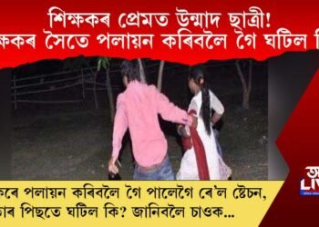 শিক্ষকৰ প্ৰেমত উন্মাদ ছাত্ৰী! শিক্ষকৰ সৈতে পলায়ন কৰিবলৈ গৈ ঘটিল কি? জানিবলৈ চাওক…