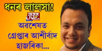 ধনৰ লালসা! অৱশেষত গ্ৰেপ্তাৰ আশীৰ্বাদ হাজৰিকা…