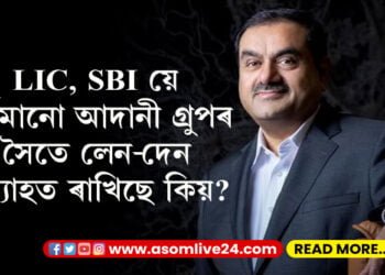 LIC, SBI য়ে এতিয়াও আদানী গ্ৰুপৰ সৈতে লেন-দেন অব্যাহত ৰাখিছে কিয়? পছোৱা বতাহতেই হাওলি পৰিল আদানী, প্ৰকৃততে হৈছে কি?