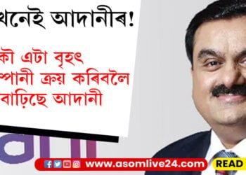 দেশখনেই আদানীৰ! আকৌ এটা বৃহৎ কোম্পানী ক্ৰয় কৰিবলৈ আগবাঢ়িছে আদানী