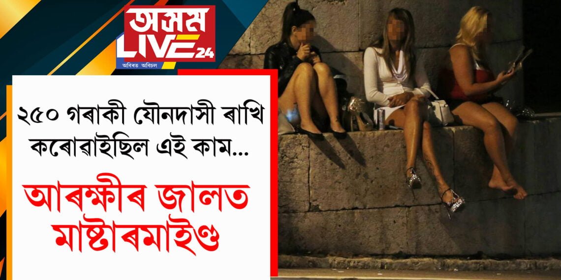 ২৫০ গৰাকী যৌনদাসী ৰাখিছিল! প্ৰতিদিনেই কৰোৱাইছিল এই কাম…আৰক্ষীৰ জালত মাষ্টাৰমাইণ্ড